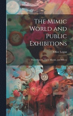 The Mimic World and Public Exhibitions; Their History, Their Morals, and Effects 1