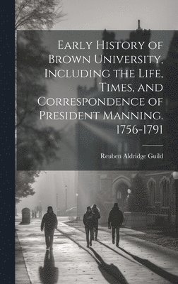 Early History of Brown University, Including the Life, Times, and Correspondence of President Manning. 1756-1791 1