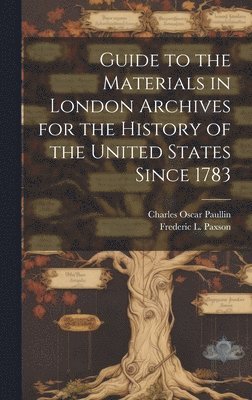 Guide to the Materials in London Archives for the History of the United States Since 1783 1