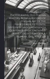 bokomslag Catalogue of Photographs. Old Italian Masters. Being a Record of Italian art of the Fourteenth, Fifteenth, Sixteenth and Seventeenth Centuries, and Contained in the Collection of A.A. Hopkins, Esq....