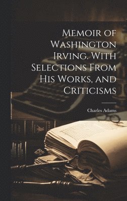 Memoir of Washington Irving. With Selections From his Works, and Criticisms 1