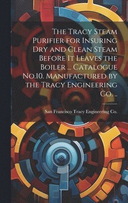 bokomslag Tracy Steam Purifier for Insuring dry and Clean Steam Before it Leaves the Boiler ... Catalogue No.10. Manufactured by the Tracy Engineering co. ..