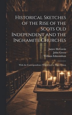 Historical Sketches of the Rise of the Scots Old Independent and the Inghamite Churches 1