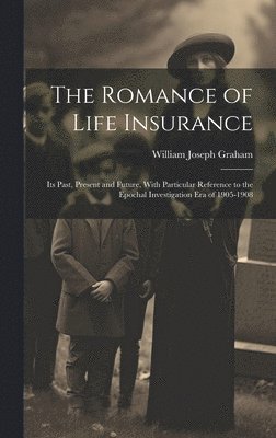 The Romance of Life Insurance; its Past, Present and Future, With Particular Reference to the Epochal Investigation era of 1905-1908 1