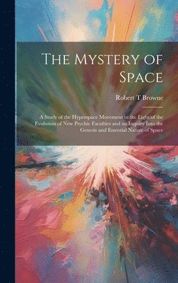 bokomslag The Mystery of Space; a Study of the Hyperspace Movement in the Light of the Evolution of new Psychic Faculties and an Inquiry Into the Genesis and Essential Nature of Space