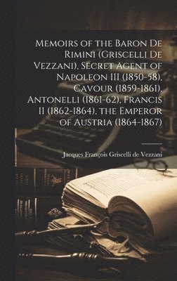 bokomslag Memoirs of the Baron de Rimini (Griscelli de Vezzani), Secret Agent of Napoleon III (1850-58), Cavour (1859-1861), Antonelli (1861-62), Francis II (1862-1864), the Emperor of Austria (1864-1867)