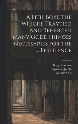 Litil Boke the Whiche Traytied and Reherced Many Gode Thinges Necessaries for the ... Pestilence