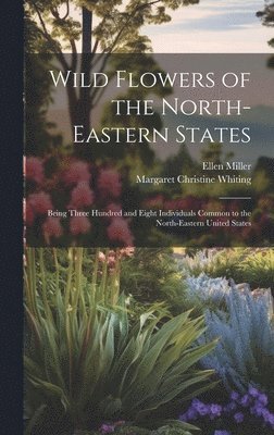 Wild Flowers of the North-eastern States; Being Three Hundred and Eight Individuals Common to the North-eastern United States 1