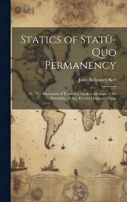 Statics of Statû-quo Permanency; or, The Maximum of Taxability Made a Measure of the Durability of any Present Order of Things