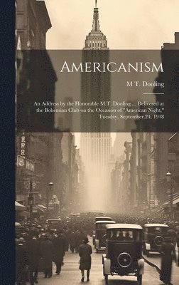 Americanism; an Address by the Honorable M.T. Dooling ... Delivered at the Bohemian Club on the Occasion of &quot;American Night,&quot; Tuesday, September 24, 1918 1