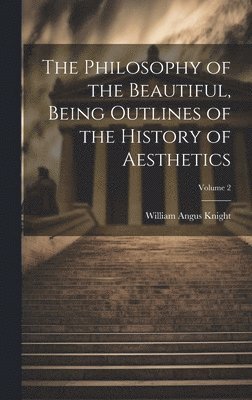 William Angus Knight - Philosophy of the Beautiful, Being Outlines of the History of Aesthetics; Volume 2, Inbunden