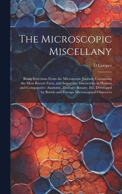 D Cooper - Microscopic Miscellany; Being Selections From the Microscopic Journal, Containing the Most Recent Facts, and Important Discoveries in Human and Comparative Anatomy, Zoology, Botany, etc. Developed by British and Foreign Microscopical Observers, Inbunden
