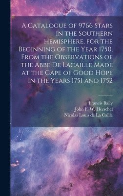 bokomslag A Catalogue of 9766 Stars in the Southern Hemisphere, for the Beginning of the Year 1750, From the Observations of the Abbe de Lacaille Made at the Cape of Good Hope in the Years 1751 and 1752