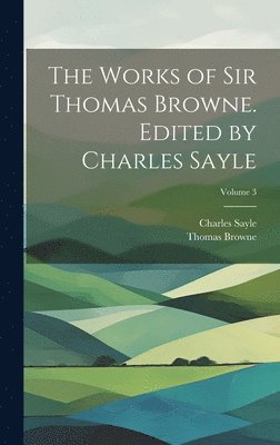 bokomslag The Works of Sir Thomas Browne. Edited by Charles Sayle; Volume 3