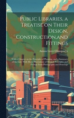 Public Libraries, a Treatise on Their Design, Construction, and Fittings; With a Chapter on the Principles of Planning, and a Summary of the law; With Many Illustrations of Modern Examples and 1