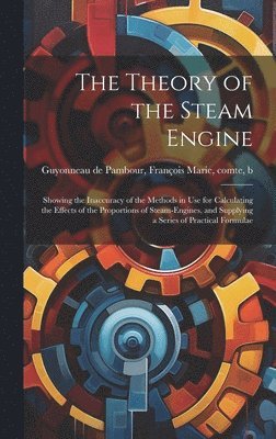 bokomslag The Theory of the Steam Engine; Showing the Inaccuracy of the Methods in use for Calculating the Effects of the Proportions of Steam-engines, and Supplying a Series of Practical Formulae