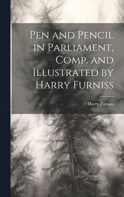 bokomslag Pen and Pencil in Parliament, Comp. and Illustrated by Harry Furniss