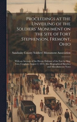 Proceedings at the Unveiling of the Soldiers' Monument on the Site of Fort Stephenson, Fremont, Ohio 1