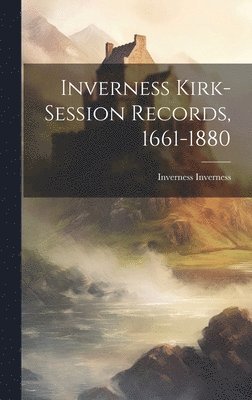 Inverness Inverness - Inverness Kirk-session Records, 1661-1880, Inbunden