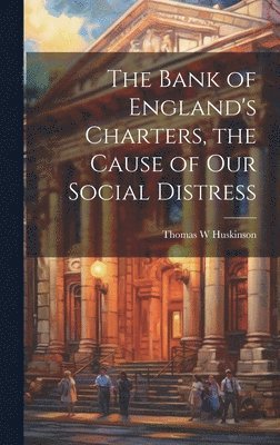 bokomslag The Bank of England's Charters, the Cause of our Social Distress