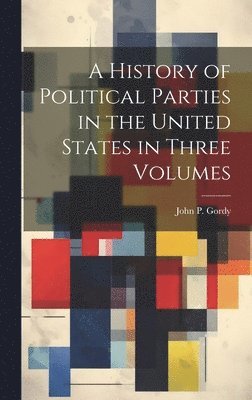 bokomslag History of Political Parties in the United States in Three Volumes