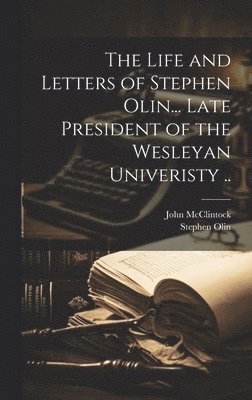 The Life and Letters of Stephen Olin... Late President of the Wesleyan Univeristy .. 1