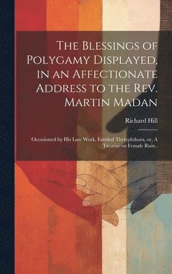 Richard Hill - Blessings of Polygamy Displayed, in an Affectionate Address to the Rev. Martin Madan; Occasioned by his Late Work, Entitled Thelyphthora, or, A Treatise on Female Ruin.., Inbunden