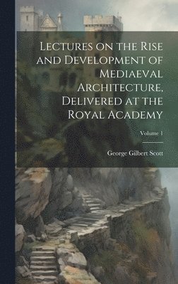 bokomslag Lectures on the Rise and Development of Mediaeval Architecture, Delivered at the Royal Academy; Volume 1