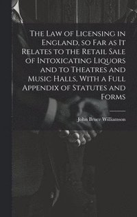 bokomslag The law of Licensing in England, so far as it Relates to the Retail Sale of Intoxicating Liquors and to Theatres and Music Halls, With a Full Appendix of Statutes and Forms