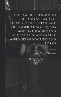 law of Licensing in England, so far as it Relates to the Retail Sale of Intoxicating Liquors and to Theatres and Music Halls, With a Full Appendix of Statutes and Forms