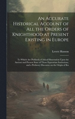 An Accurate Historical Account of all the Orders of Knighthood at Present Existing in Europe 1