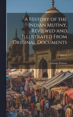 George Forrest - History of the Indian Mutiny, Reviewed and Illustrated From Original Documents; Volume 1, Inbunden