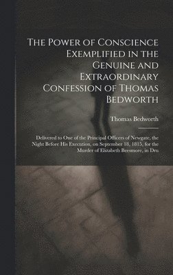 The Power of Conscience Exemplified in the Genuine and Extraordinary Confession of Thomas Bedworth 1