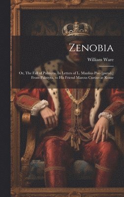 bokomslag Zenobia; or, The Fall of Palmyra. In Letters of L. Manlius Piso [pseud.] From Palmyra, to his Friend Marcus Curtius at Rome