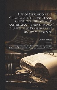 bokomslag Life of Kit Carson the Great Western Hunter and Guide. Comprising Wild and Romantic Exploits As a Hunter and Trapper in the Rocky Mountains; Thrilling Adventures and Hairbreadth Escapes Among the