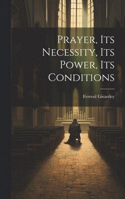 Ferreol Girardey - Prayer, its Necessity, its Power, its Conditions, Inbunden