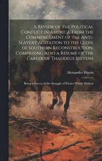 bokomslag Review of the Political Conflict in America, From the Commencement of the Anti-slavery Agitation to the Close of Southern Reconstruction; Comprising Also a Résumé of the Career of Thaddeus Stevens