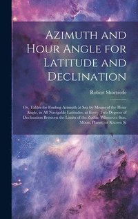 bokomslag Azimuth and Hour Angle for Latitude and Declination; or, Tables for Finding Azimuth at sea by Means of the Hour Angle, in all Navigable Latitudes, at Every two Degrees of Declination Between the
