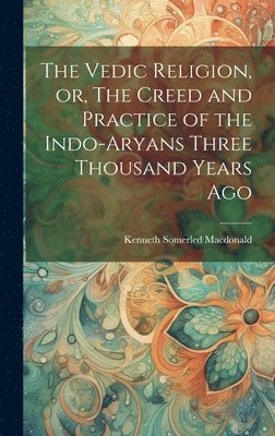 bokomslag The Vedic Religion, or, The Creed and Practice of the Indo-Aryans Three Thousand Years Ago