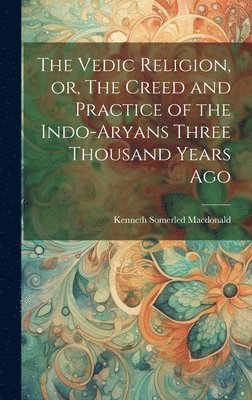 Vedic Religion, or, The Creed and Practice of the Indo-Aryans Three Thousand Years Ago