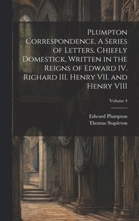 bokomslag Plumpton Correspondence. A Series of Letters, Chiefly Domestick, Written in the Reigns of Edward IV. Richard III. Henry VII. and Henry VIII; Volume 4