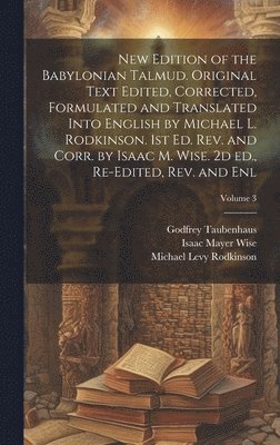 New Edition of the Babylonian Talmud. Original Text Edited, Corrected, Formulated and Translated Into English by Michael L. Rodkinson. 1st ed. rev. and Corr. by Isaac M. Wise. 2d ed., Re-edited, rev. and enl; Volume 3