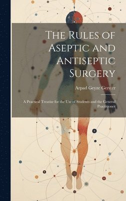 bokomslag The Rules of Aseptic and Antiseptic Surgery; a Practical Treatise for the use of Students and the General Practitioner