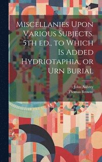 bokomslag Miscellanies Upon Various Subjects. 5th ed., to Which is Added Hydriotaphia, or Urn Burial