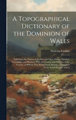 Nicholas Carlisle - Topographical Dictionary of the Dominion of Wales; Exhibiting the Names of the Several Cities, Towns, Parishes, Townships, and Hamlets, With the County and Division of the County, to Which They Respectively Belong ... Compiled From Actual Inquiry, and A, Inbunden