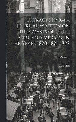Basil Hall - Extracts From a Journal Written on the Coasts of Chili, Peru, and Mexico, in the Years 1820, 1821, 1822; Volume 1, Inbunden