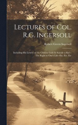 bokomslag Lectures of Col. R.G. Ingersoll; Including his Letters on the Chinese God--Is Suicide a Sin?--The Right to One's Life--etc. Etc. Etc