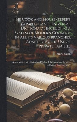 The Cook and Housekeeper's Complete and Universal Dictionary; Including a System of Modern Cookery, in all its Various Branches, Adapted to the use of Private Families 1