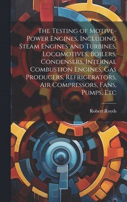 Robert Royds - Testing of Motive-power Engines, Including Steam Engines and Turbines, Locomotives, Boilers, Condensers, Internal Combustion Engines, gas Producers, Refrigerators, air Compressors, Fans, Pumps, Etc, Inbunden