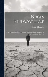 bokomslag Nuces Philosophic; or, The Philosophy of Things as Developed From the Study of the Philosophy of Words
